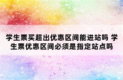 学生票买超出优惠区间能进站吗 学生票优惠区间必须是指定站点吗